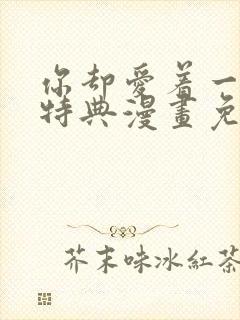 你却爱着一个他特典漫画免费观看