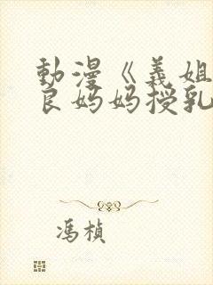 动漫《义姐是不良妈妈授乳中》