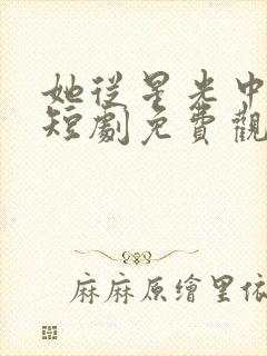 她从星光中走来短剧免费观看完整版