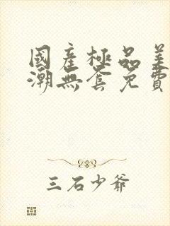 国产极品美女高潮无套免费: