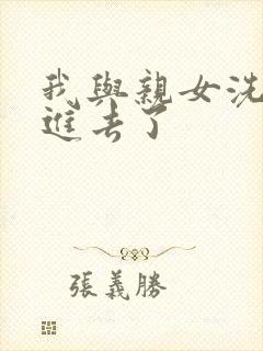 我与亲女洗澡时进去了