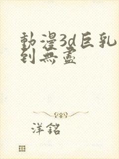 动漫3d巨乳得到无尽