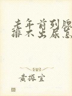 老年前列腺增生排不出尿怎么治疗