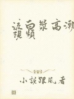 流白浆高潮喷水视频