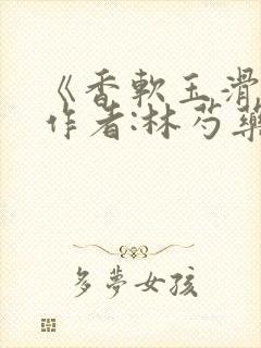 《香软玉滑》 作者:林芍药