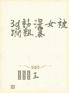 3d动漫女被蹂躏粗暴