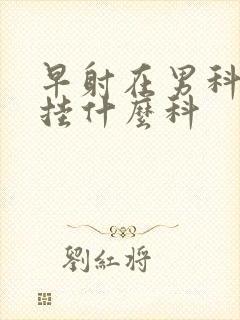 早射在男科医院挂什么科