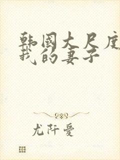 韩国大尺度电影我的妻子