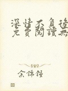 深情不负后小说免费阅读无弹窗最新章节封面