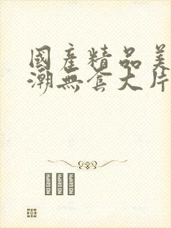 国产精品美女高潮无套大片