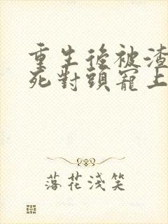 重生后被渣男的死对头宠上天短剧免费