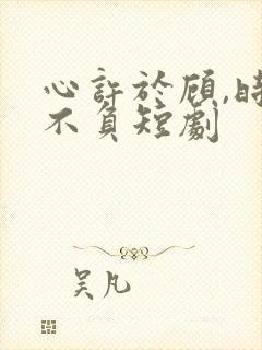 心许于顾,时光不负短剧