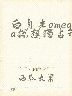 白月光omega总想独占我全文阅读
