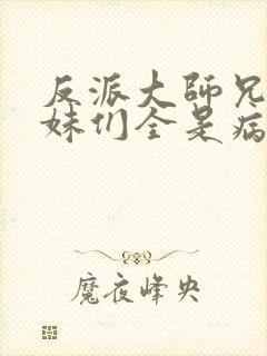 反派大师兄,师妹们全是病娇