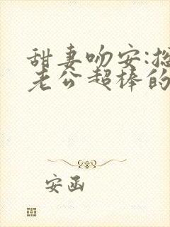 甜妻吻安:总裁老公超棒的小说txt