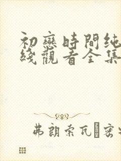 初恋时间纯爱在线观看全集免费动漫