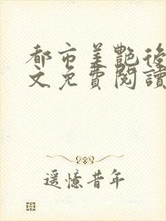 都市美艳后宫全文免费阅读笔趣阁