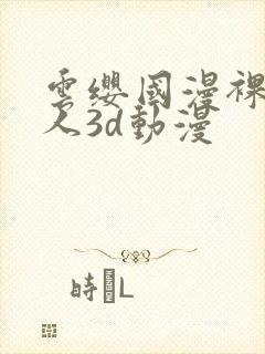 云缨国漫裸体同人3d动漫