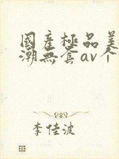 国产极品美女高潮无套av个