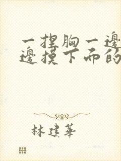 一捏胸一边亲一边摸下面的视频