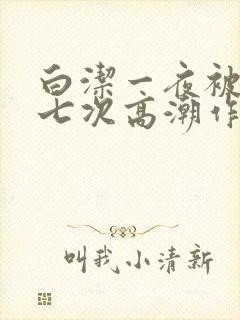 白洁一夜被爽了七次高潮作者