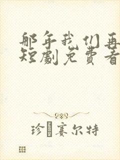 那年我们再相逢短剧免费看