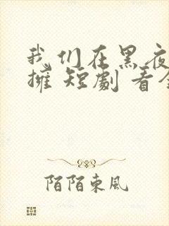 我们在黑夜中相拥 短剧 看全集