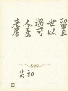 老人过世留下的房产可以直接买卖吗封面