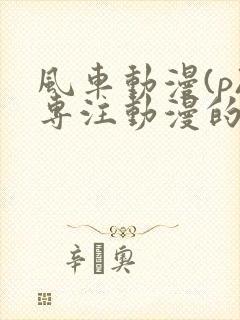 风车动漫(p)专注动漫的门户网站