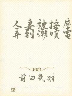 人妻被按摩师玩弄到潮喷电影