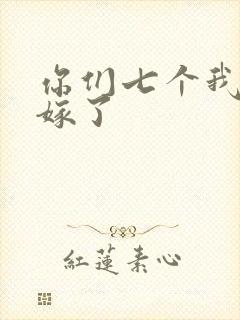 你们七个我都不嫁了