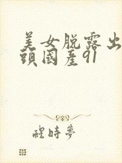 美女脱露出吃奶头国产91