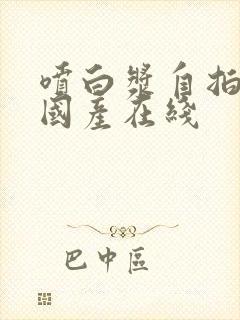 喷白浆自拍喷水国产在线