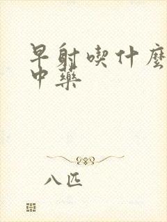 早射吃什么药好中药