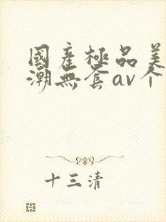 国产极品美女高潮无套av个