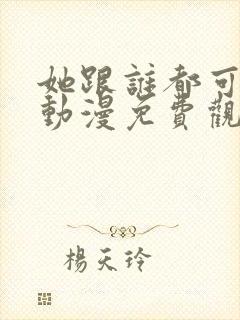 她跟谁都可以爱动漫免费观看全集