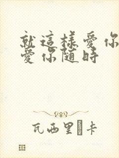 就这样爱你爱你爱你随时