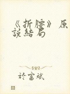 《折腰》原著小说结局