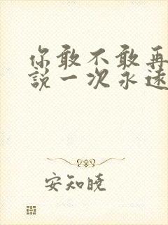 你敢不敢再对我说一次永远爱着我