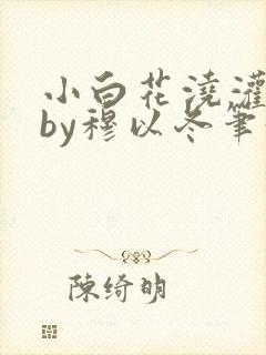 小白花浇灌日常by穆以冬笔趣阁
