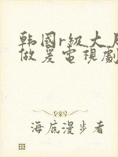 韩国r级大尺度做爰电视剧