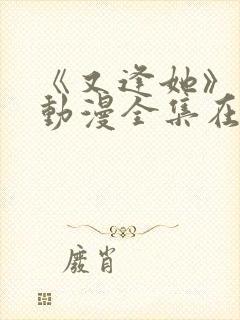 《又逢她》免费动漫全集在线观看