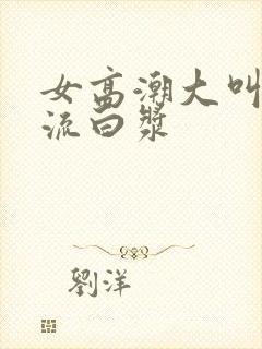 女高潮大叫喷水流白浆