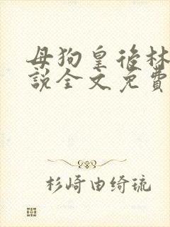 母狗皇后林芙小说全文免费阅读笔趣