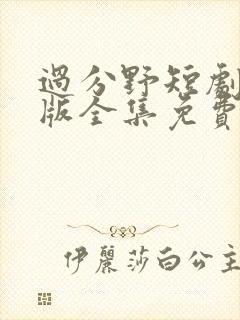 过分野短剧真人版全集免费观看