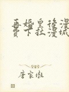 再婚皇后漫画免费下拉漫城漫画