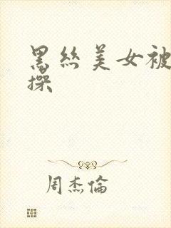 黑丝美女被人狂操