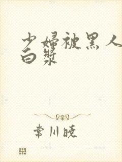 少妇被黑人操出白浆封面