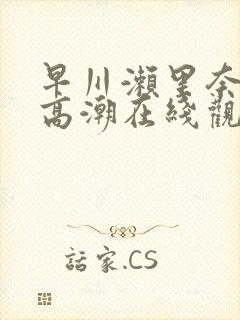 早川濑里奈绝顶高潮在线观看