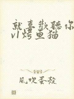 就喜欢听你叫1v1烤鱼猫